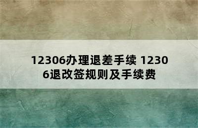 12306办理退差手续 12306退改签规则及手续费